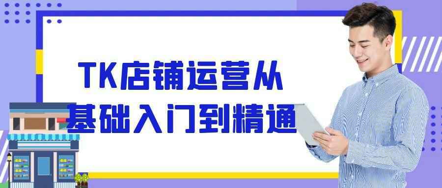 TK店铺运营从基础入门到精通-大掌鹅智源汇